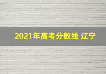 2021年高考分数线 辽宁